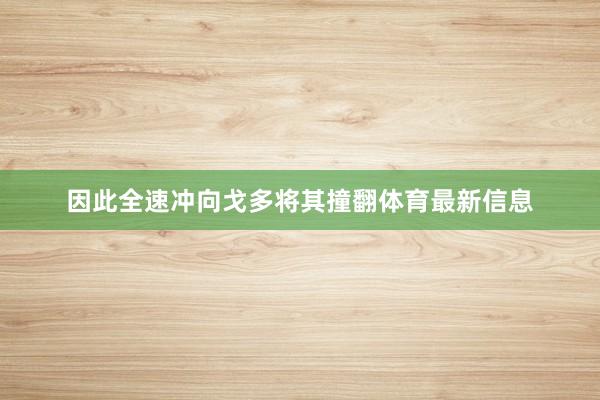 因此全速冲向戈多将其撞翻体育最新信息
