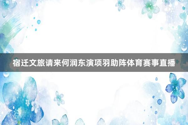 宿迁文旅请来何润东演项羽助阵体育赛事直播