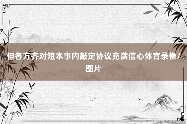 但各方齐对短本事内敲定协议充满信心体育录像/图片
