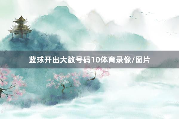 蓝球开出大数号码10体育录像/图片