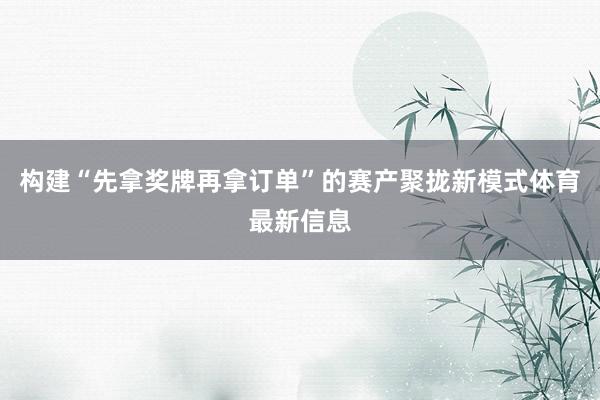 构建“先拿奖牌再拿订单”的赛产聚拢新模式体育最新信息