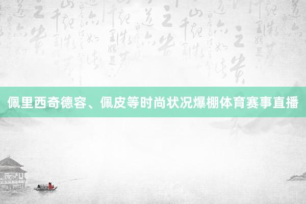 佩里西奇德容、佩皮等时尚状况爆棚体育赛事直播