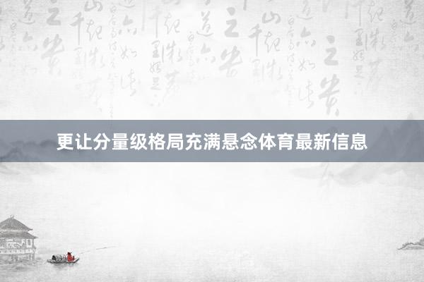 更让分量级格局充满悬念体育最新信息
