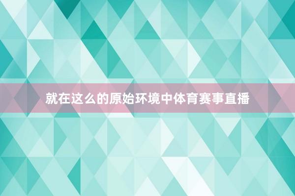 就在这么的原始环境中体育赛事直播