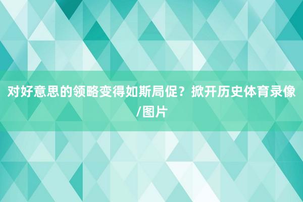 对好意思的领略变得如斯局促？掀开历史体育录像/图片