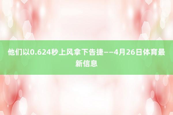 他们以0.624秒上风拿下告捷——4月26日体育最新信息