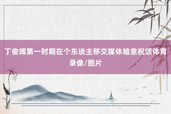 丁俊晖第一时期在个东谈主移交媒体暗意祝颂体育录像/图片