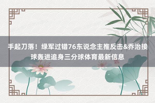 手起刀落！绿军过错76东说念主推反击&乔治接球轰进追身三分球体育最新信息