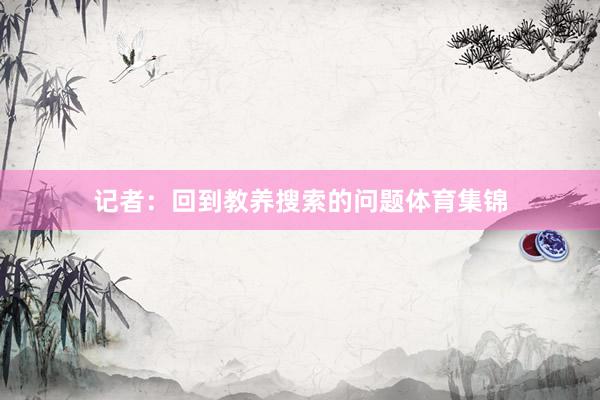 记者:回到教养搜索的问题体育集锦