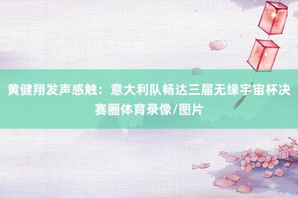 黄健翔发声感触：意大利队畅达三届无缘宇宙杯决赛圈体育录像/图片
