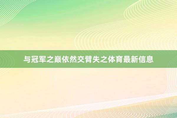 与冠军之巅依然交臂失之体育最新信息
