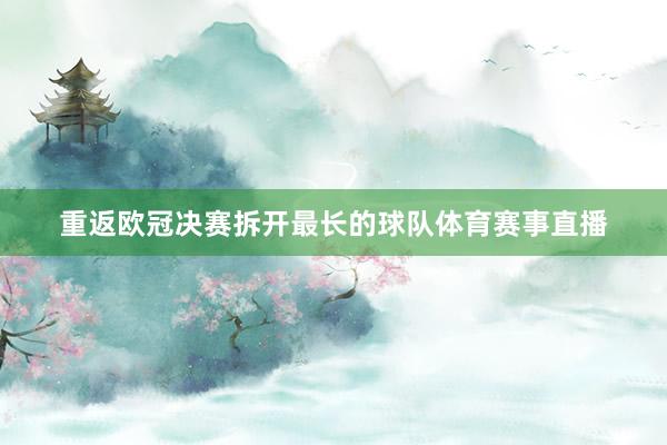 重返欧冠决赛拆开最长的球队体育赛事直播