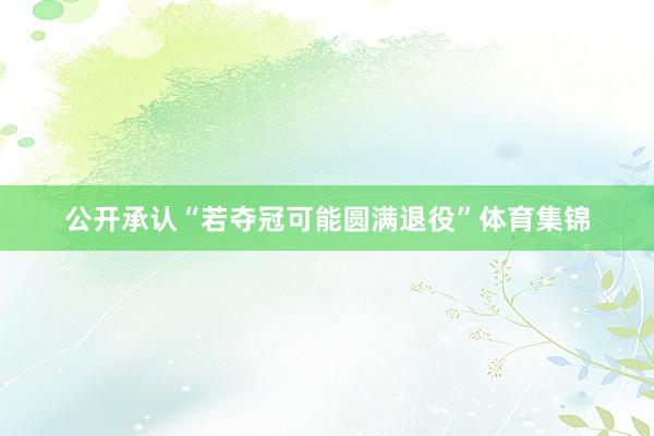 公开承认“若夺冠可能圆满退役”体育集锦