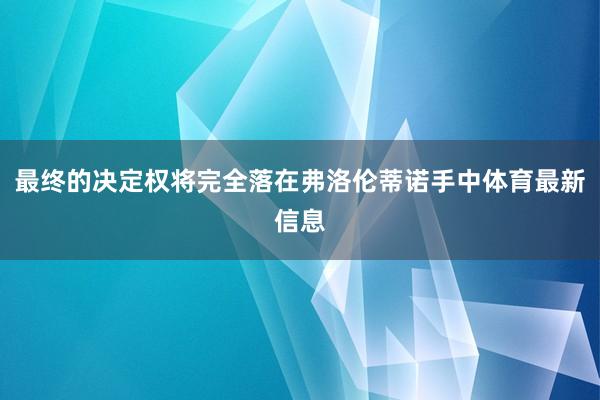 最终的决定权将完全落在弗洛伦蒂诺手中体育最新信息