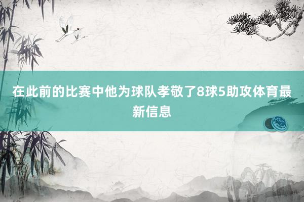 在此前的比赛中他为球队孝敬了8球5助攻体育最新信息