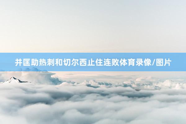 并匡助热刺和切尔西止住连败体育录像/图片