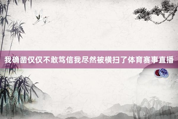 我确凿仅仅不敢笃信我尽然被横扫了体育赛事直播