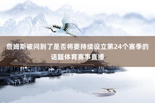 詹姆斯被问到了是否将要持续设立第24个赛季的话题体育赛事直播