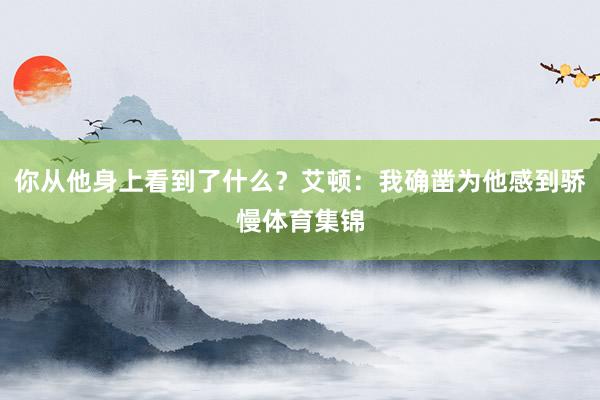 你从他身上看到了什么？艾顿：我确凿为他感到骄慢体育集锦