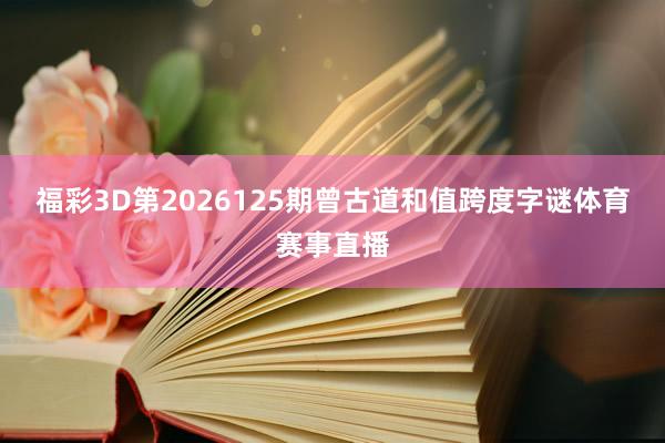 福彩3D第2026125期曾古道和值跨度字谜体育赛事直播
