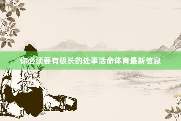 你必须要有极长的处事活命体育最新信息