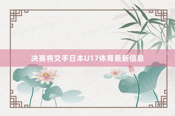 决赛将交手日本U17体育最新信息