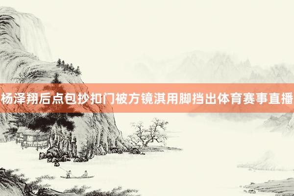 杨泽翔后点包抄扣门被方镜淇用脚挡出体育赛事直播