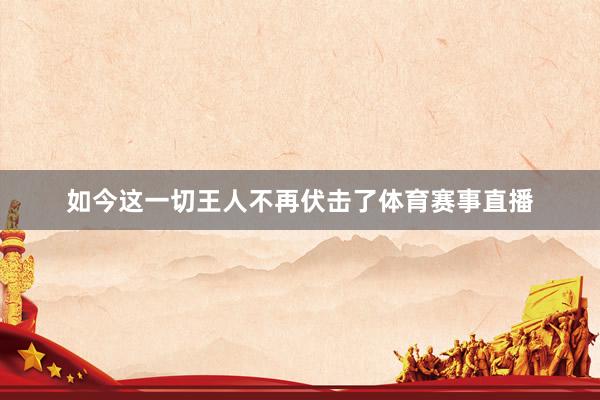 如今这一切王人不再伏击了体育赛事直播