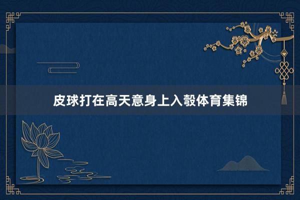 皮球打在高天意身上入彀体育集锦