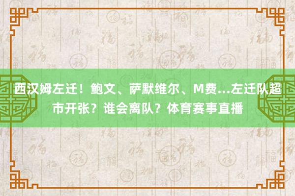 西汉姆左迁！鲍文、萨默维尔、M费...左迁队超市开张？谁会离队？体育赛事直播