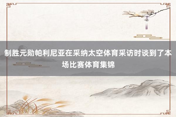 制胜元勋帕利尼亚在采纳太空体育采访时谈到了本场比赛体育集锦