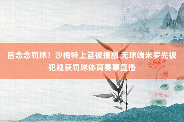 皆念念罚球！沙梅特上篮被撞翻 无球端米罗先被犯规获罚球体育赛事直播