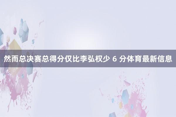 然而总决赛总得分仅比李弘权少 6 分体育最新信息