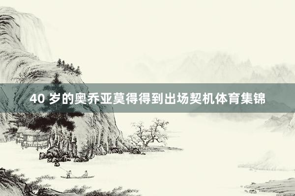 40 岁的奥乔亚莫得得到出场契机体育集锦