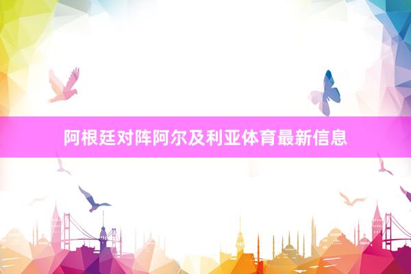 阿根廷对阵阿尔及利亚体育最新信息