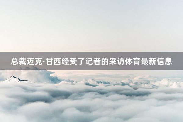 总裁迈克·甘西经受了记者的采访体育最新信息