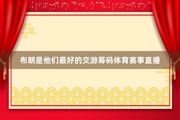 布朗是他们最好的交游筹码体育赛事直播