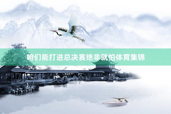 咱们能打进总决赛绝非就怕体育集锦