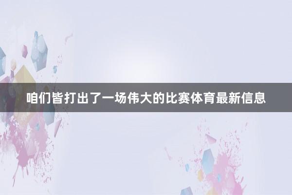 咱们皆打出了一场伟大的比赛体育最新信息